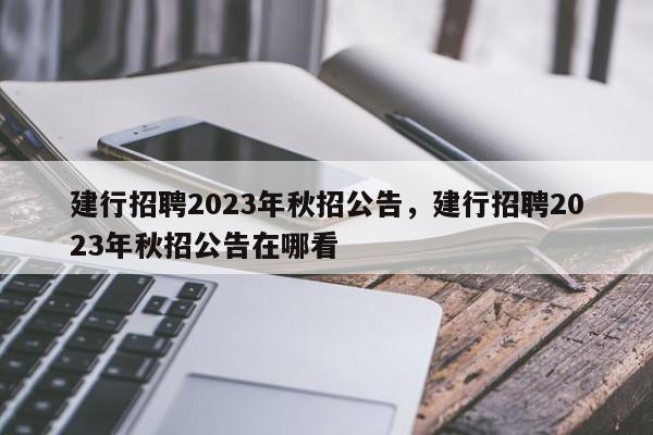 建行招聘2023年秋招公告，建行招聘2023年秋招公告在哪看