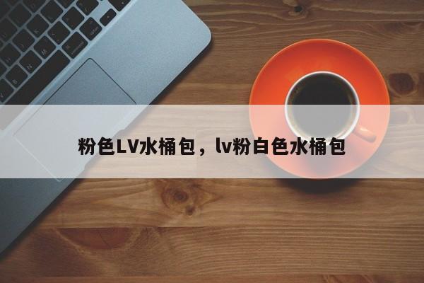 粉色LV水桶包，lv粉白色水桶包