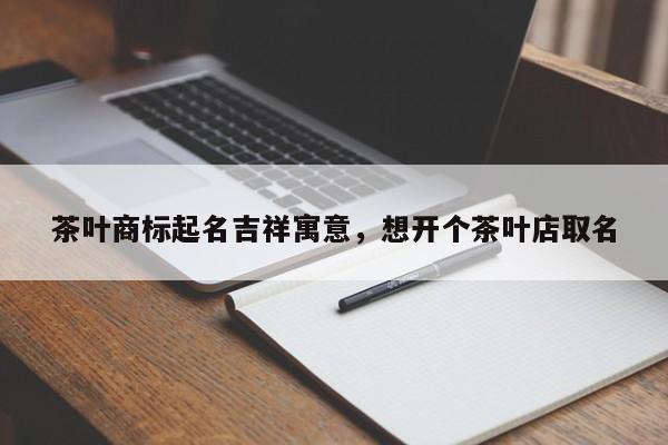 茶叶商标起名吉祥寓意，想开个茶叶店取名