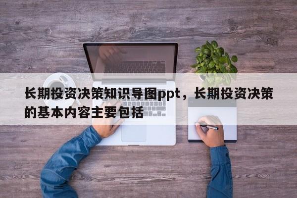 长期投资决策知识导图ppt，长期投资决策的基本内容主要包括