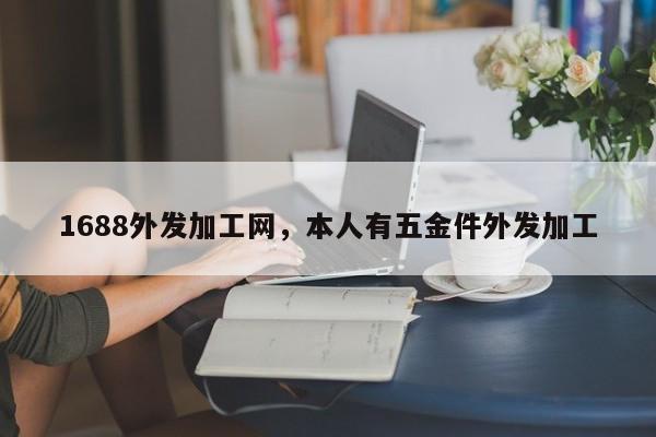 1688外发加工网，本人有五金件外发加工