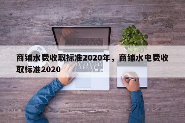 商铺水费收取标准2020年，商铺水电费收取标准2020