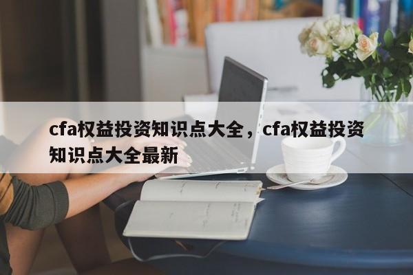 cfa权益投资知识点大全，cfa权益投资知识点大全最新