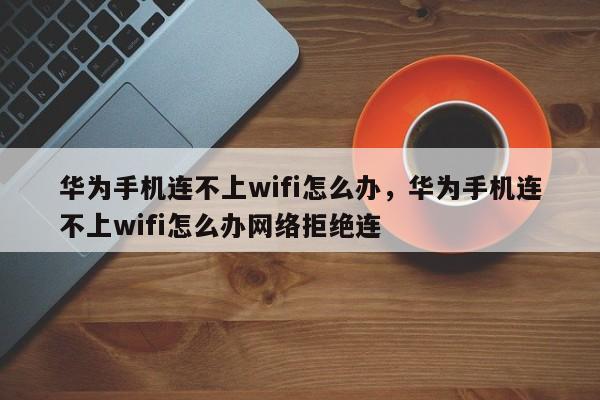 华为手机连不上wifi怎么办，华为手机连不上wifi怎么办网络拒绝连