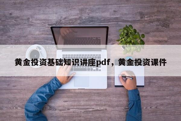 黄金投资基础知识讲座pdf，黄金投资课件