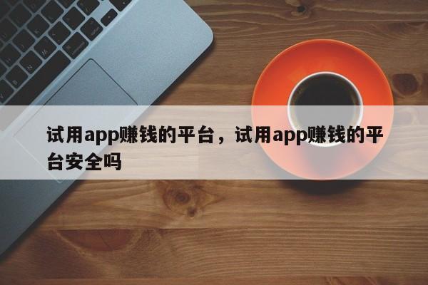 试用app赚钱的平台，试用app赚钱的平台安全吗