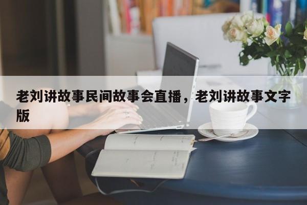 老刘讲故事民间故事会直播，老刘讲故事文字版