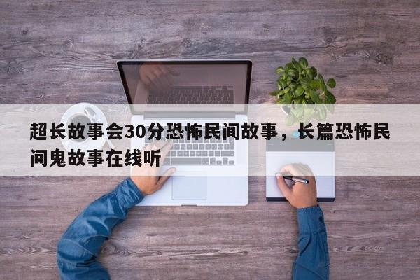 超长故事会30分恐怖民间故事，长篇恐怖民间鬼故事在线听