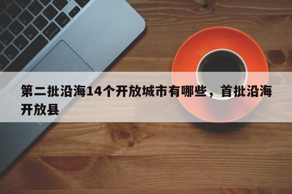 第二批沿海14个开放城市有哪些，首批沿海开放县