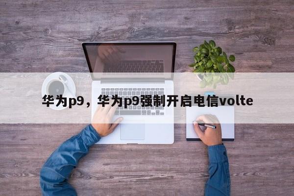 华为p9，华为p9强制开启电信volte