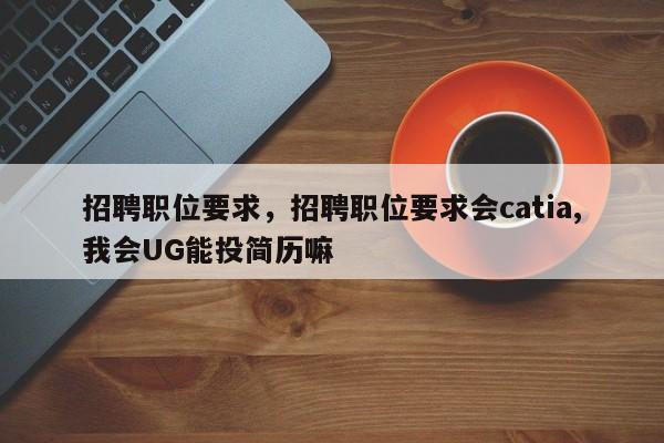 招聘职位要求，招聘职位要求会catia,我会UG能投简历嘛