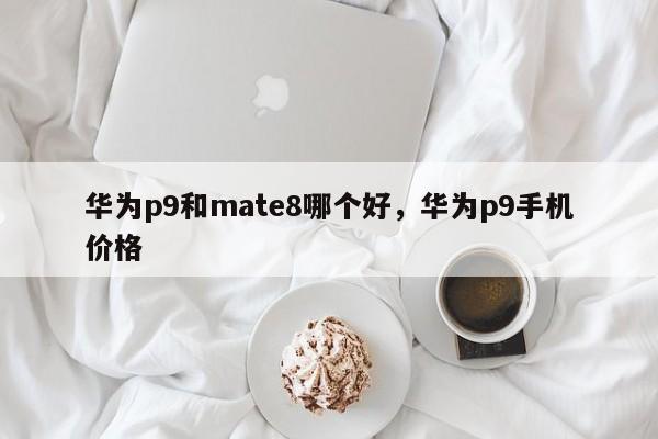 华为p9和mate8哪个好，华为p9手机价格