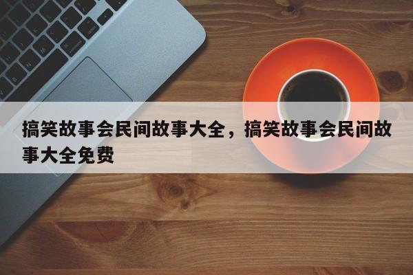 搞笑故事会民间故事大全，搞笑故事会民间故事大全免费