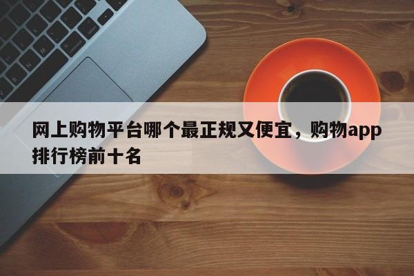 网上购物平台哪个最正规又便宜，购物app排行榜前十名