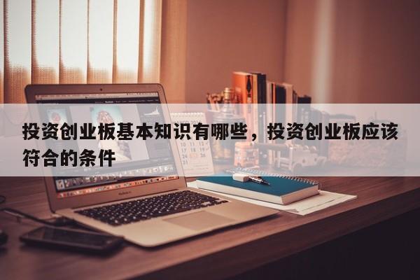 投资创业板基本知识有哪些，投资创业板应该符合的条件