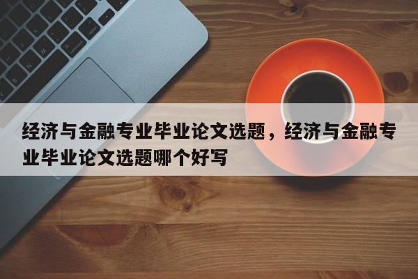 经济与金融专业毕业论文选题，经济与金融专业毕业论文选题哪个好写