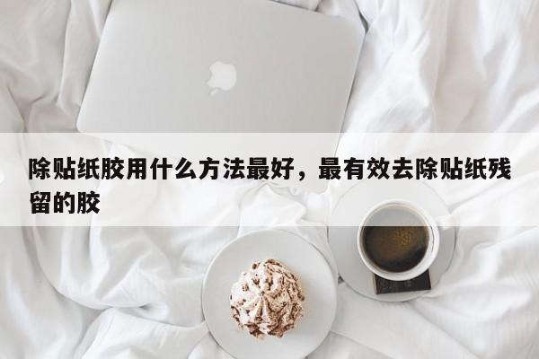 除贴纸胶用什么方法最好，最有效去除贴纸残留的胶