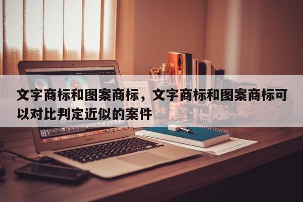 文字商标和图案商标，文字商标和图案商标可以对比判定近似的案件