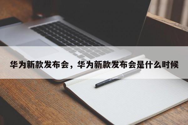 华为新款发布会，华为新款发布会是什么时候