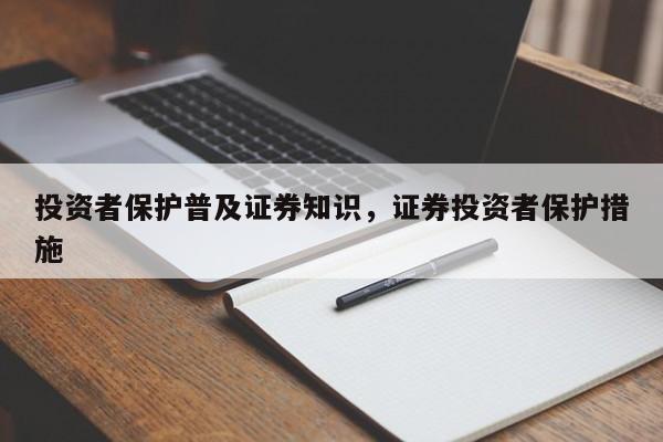 投资者保护普及证券知识，证券投资者保护措施