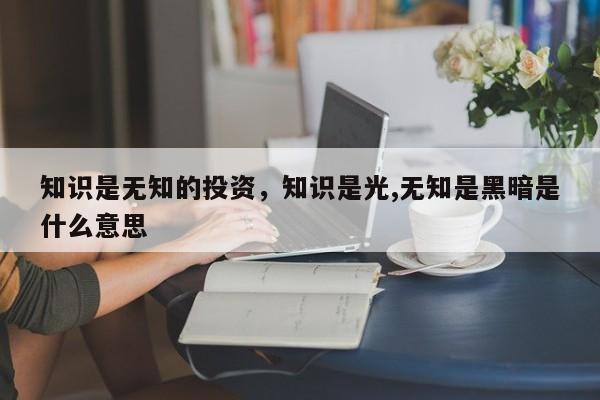 知识是无知的投资，知识是光,无知是黑暗是什么意思