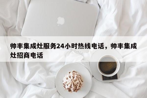 帅丰集成灶服务24小时热线电话，帅丰集成灶招商电话