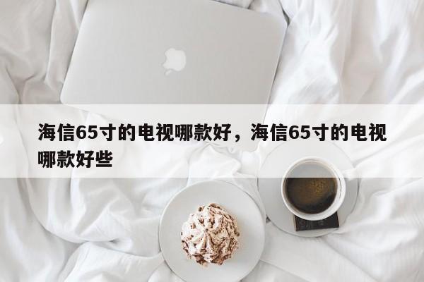 海信65寸的电视哪款好，海信65寸的电视哪款好些