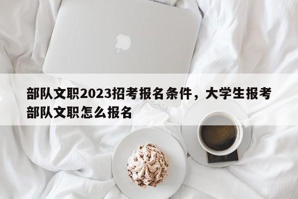 部队文职2023招考报名条件，大学生报考部队文职怎么报名