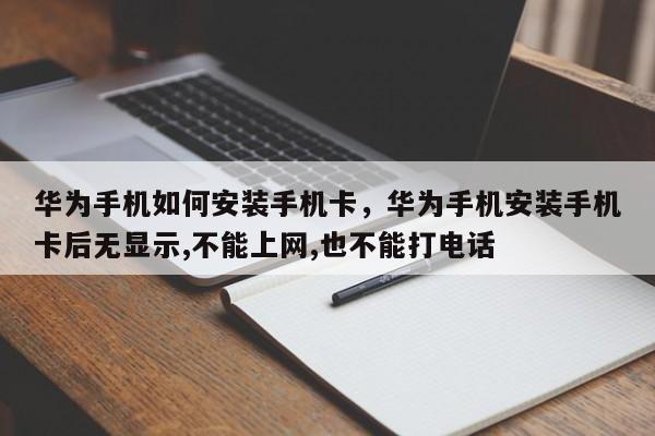 华为手机如何安装手机卡，华为手机安装手机卡后无显示,不能上网,也不能打电话