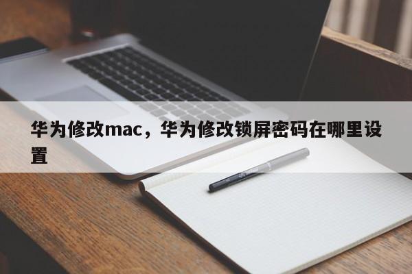 华为修改mac，华为修改锁屏密码在哪里设置