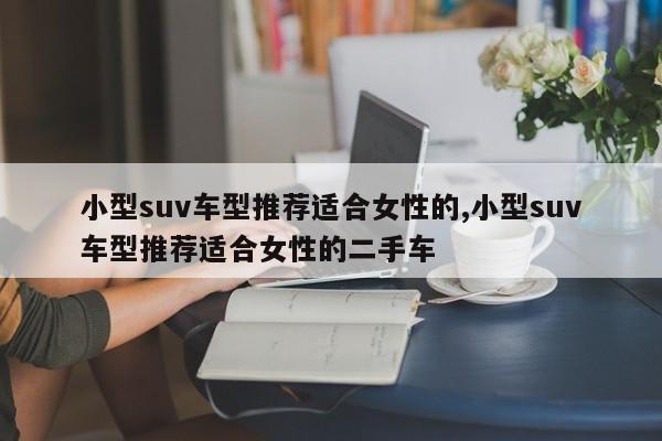 小型suv车型推荐适合女性的,小型suv车型推荐适合女性的二手车