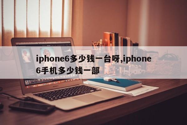 iphone6多少钱一台呀,iphone6手机多少钱一部