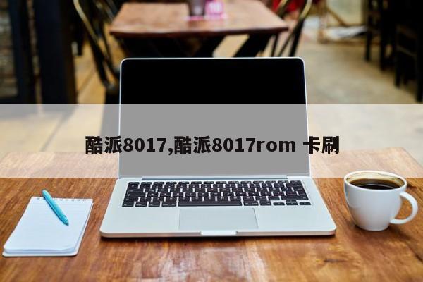 酷派8017,酷派8017rom 卡刷