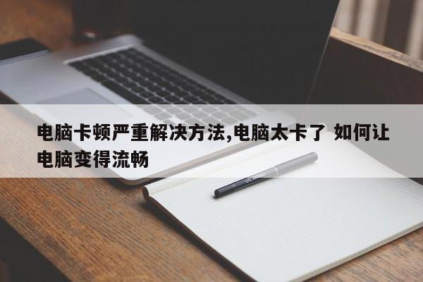 电脑卡顿严重解决方法,电脑太卡了 如何让电脑变得流畅