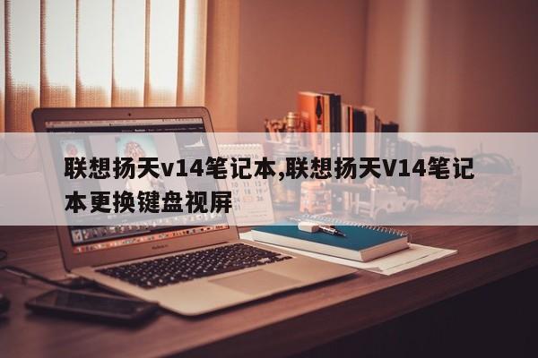 联想扬天v14笔记本,联想扬天V14笔记本更换键盘视屏