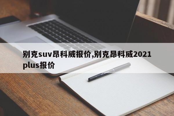 别克suv昂科威报价,别克昂科威2021plus报价