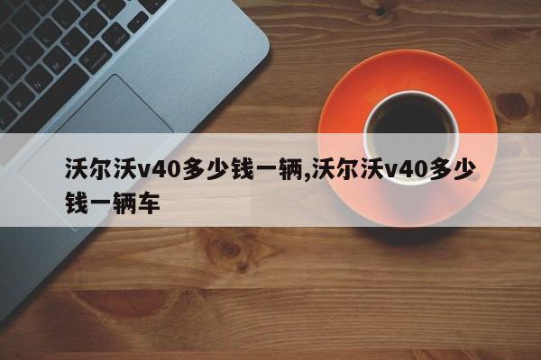 沃尔沃v40多少钱一辆,沃尔沃v40多少钱一辆车