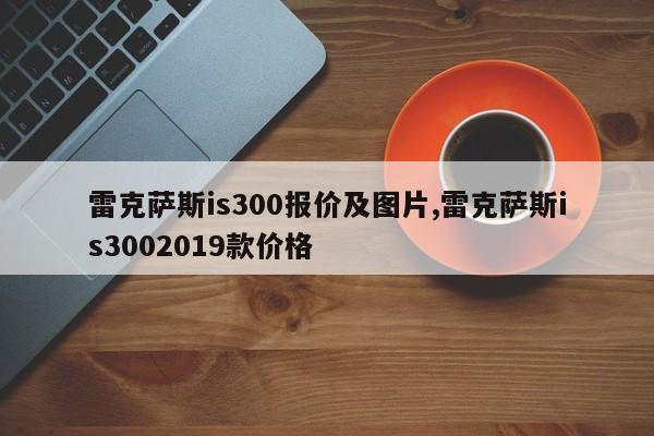 雷克萨斯is300报价及图片,雷克萨斯is3002019款价格