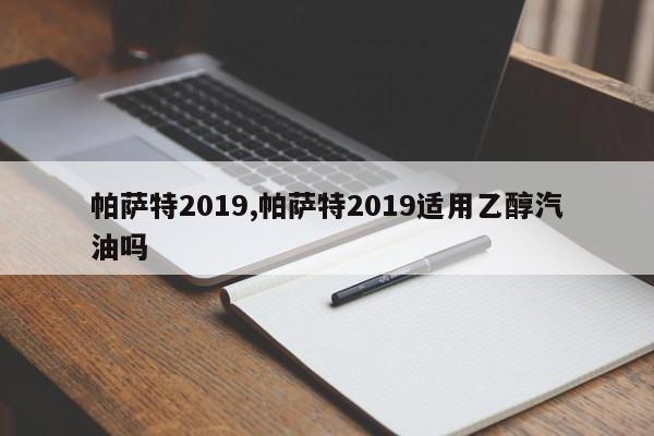 帕萨特2019,帕萨特2019适用乙醇汽油吗