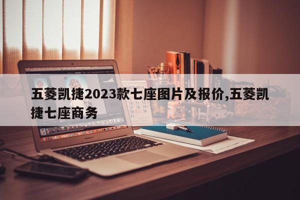 五菱凯捷2023款七座图片及报价,五菱凯捷七座商务