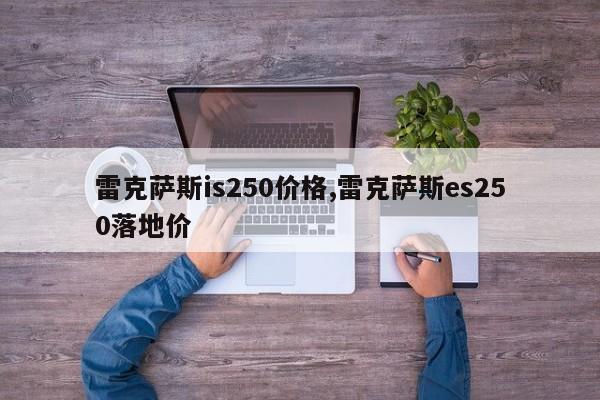 雷克萨斯is250价格,雷克萨斯es250落地价