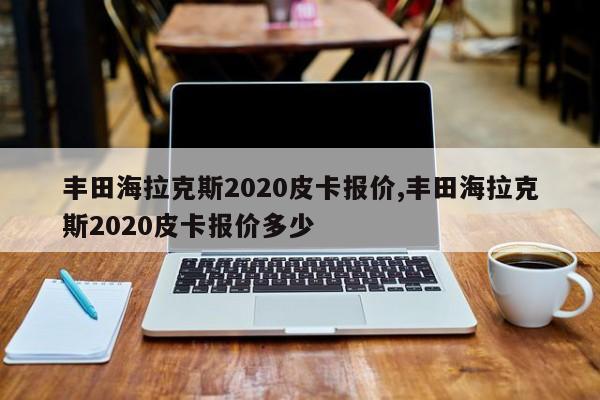 丰田海拉克斯2020皮卡报价,丰田海拉克斯2020皮卡报价多少