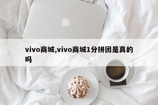 vivo商城,vivo商城1分拼团是真的吗