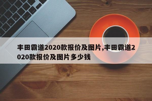 丰田霸道2020款报价及图片,丰田霸道2020款报价及图片多少钱