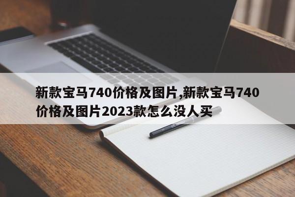 新款宝马740价格及图片,新款宝马740价格及图片2023款怎么没人买