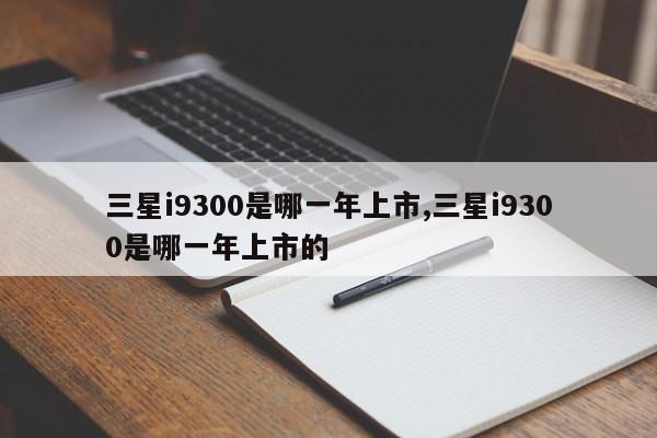 三星i9300是哪一年上市,三星i9300是哪一年上市的