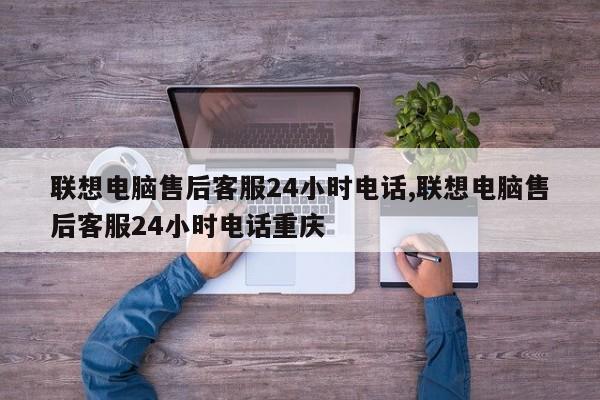 联想电脑售后客服24小时电话,联想电脑售后客服24小时电话重庆