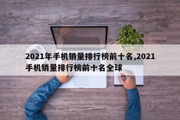 2021年手机销量排行榜前十名,2021手机销量排行榜前十名全球