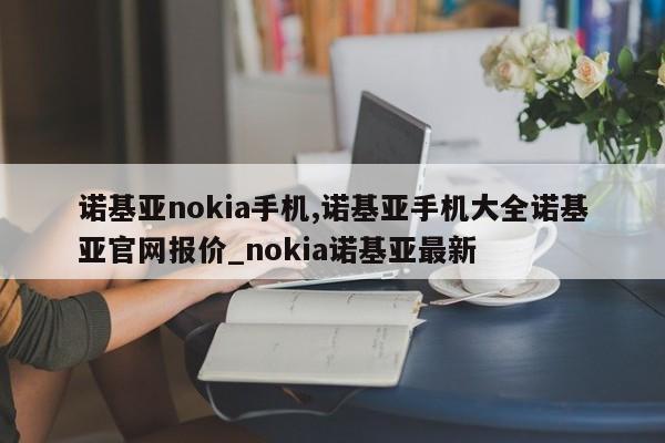 诺基亚nokia手机,诺基亚手机大全诺基亚官网报价_nokia诺基亚最新