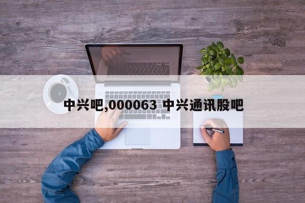 中兴吧,000063 中兴通讯股吧